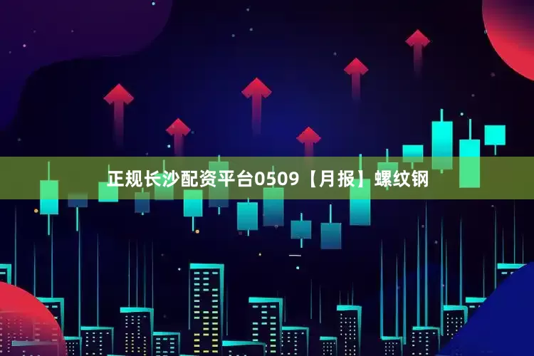正规长沙配资平台0509【月报】螺纹钢