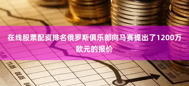 在线股票配资排名俄罗斯俱乐部向马赛提出了1200万欧元的报价