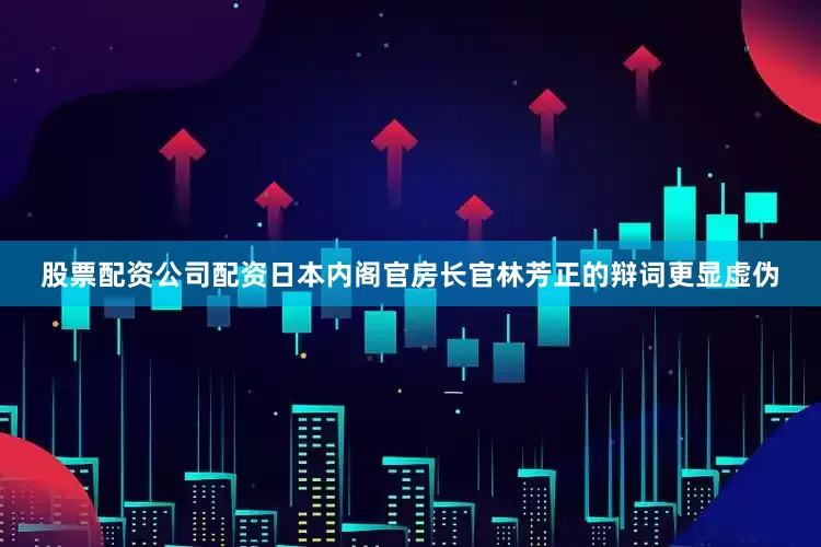 股票配资公司配资日本内阁官房长官林芳正的辩词更显虚伪