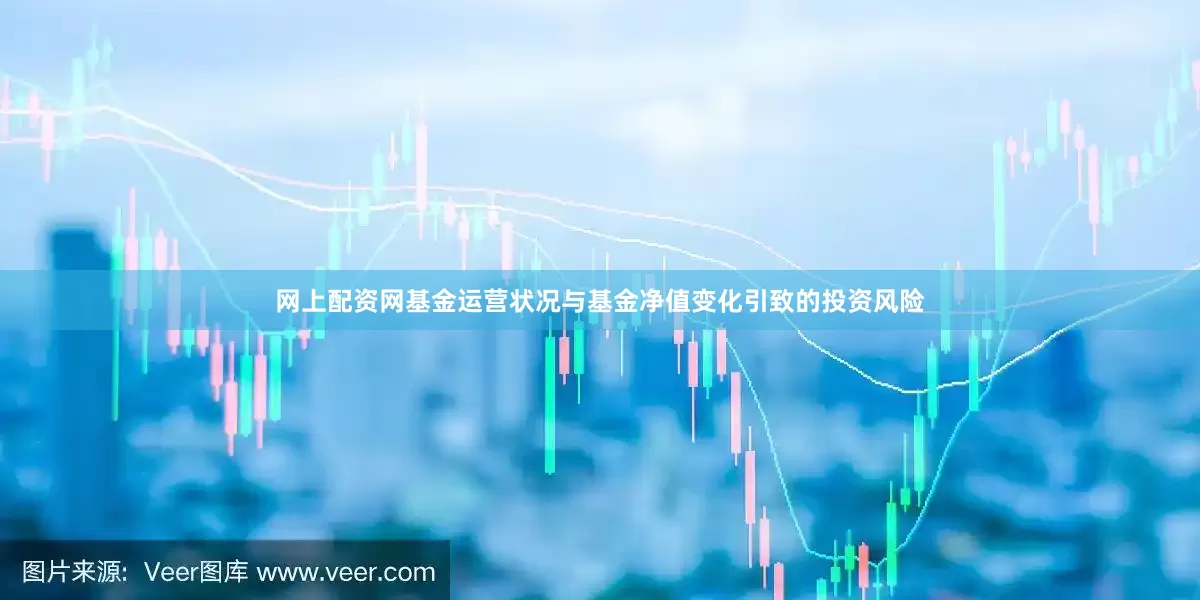 网上配资网基金运营状况与基金净值变化引致的投资风险