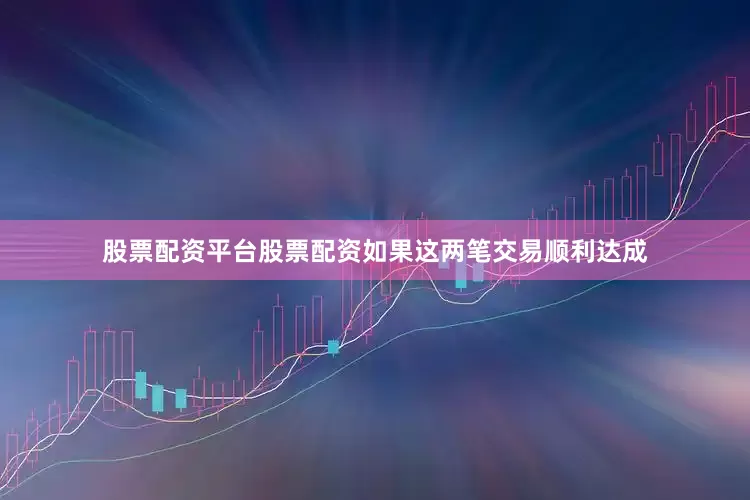 股票配资平台股票配资如果这两笔交易顺利达成