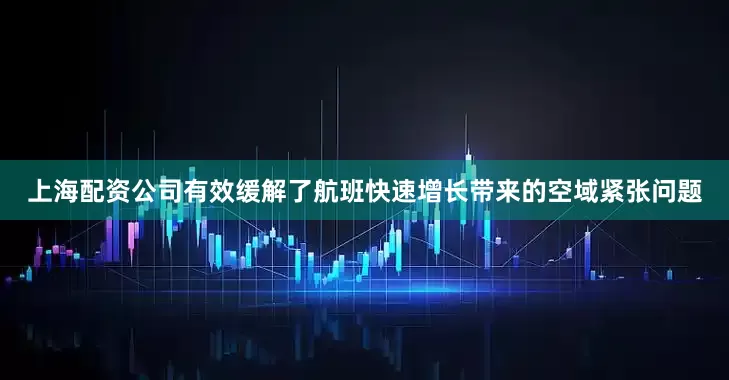 上海配资公司有效缓解了航班快速增长带来的空域紧张问题