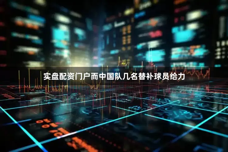 实盘配资门户而中国队几名替补球员给力