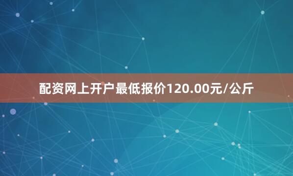 配资网上开户最低报价120.00元/公斤