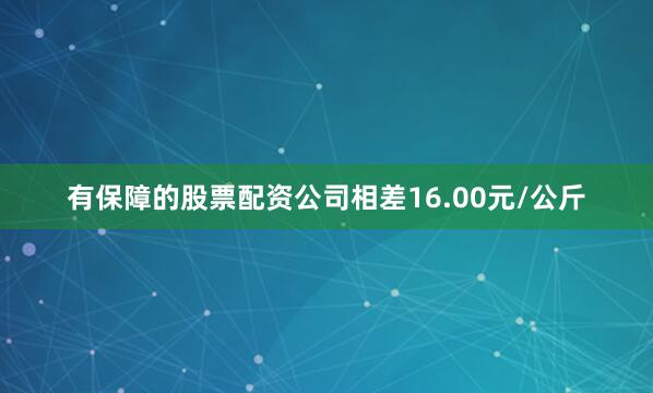 有保障的股票配资公司相差16.00元/公斤