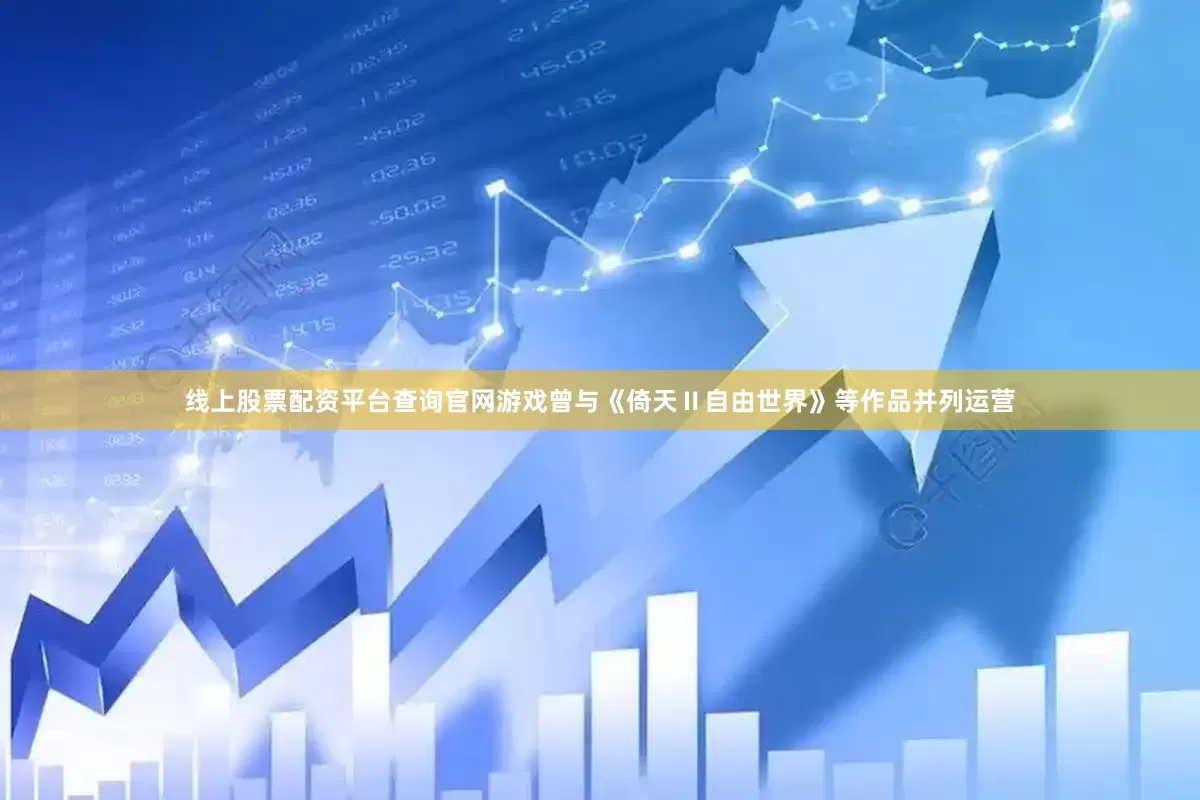 线上股票配资平台查询官网游戏曾与《倚天Ⅱ自由世界》等作品并列运营