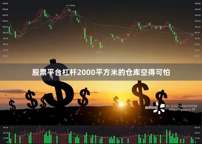 股票平台杠杆2000平方米的仓库空得可怕