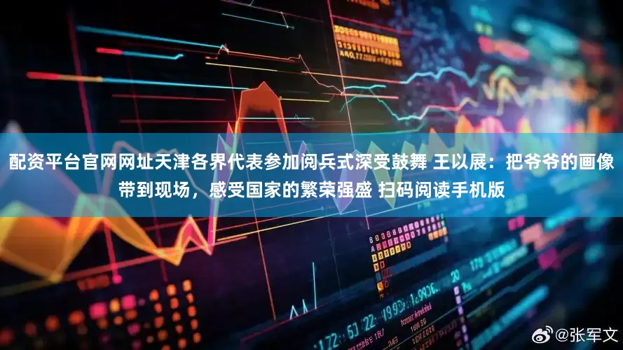 配资平台官网网址天津各界代表参加阅兵式深受鼓舞 王以展：把爷爷的画像带到现场，感受国家的繁荣强盛 扫码阅读手机版